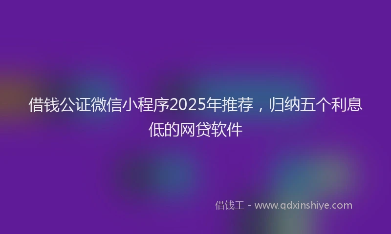 借钱公证微信小程序2025年推荐，归纳五个利息低的网贷软件