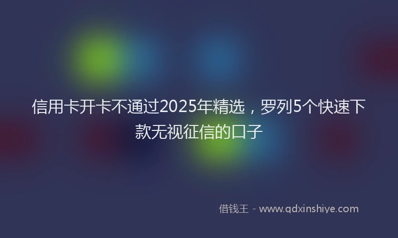 信用卡开卡不通过2025年精选，罗列5个快速下款无视征信的口子