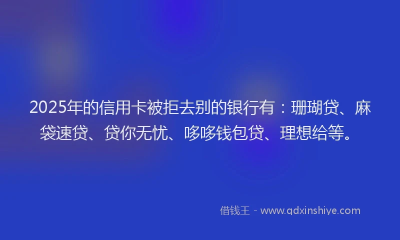 2025年的信用卡被拒去别的银行有：珊瑚贷、麻袋速贷、贷你无忧、哆哆钱包贷、理想给等。