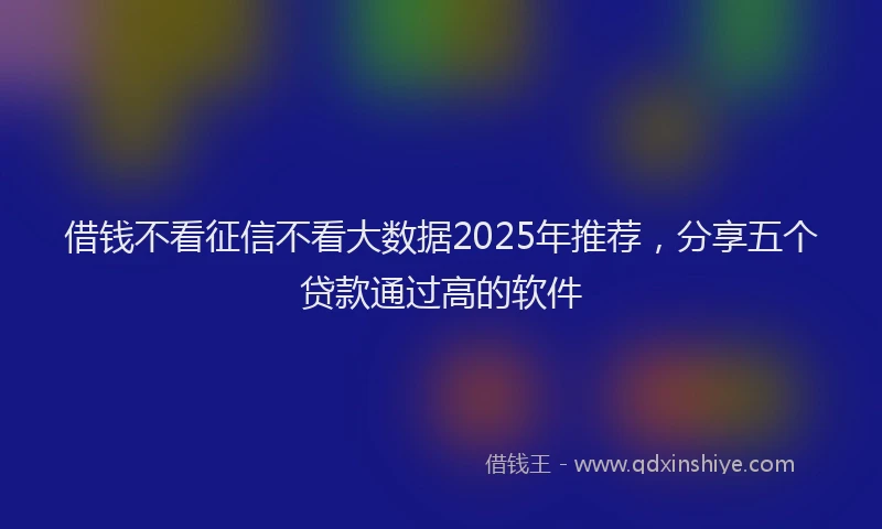 借钱不看征信不看大数据2025年推荐，分享五个贷款通过高的软件