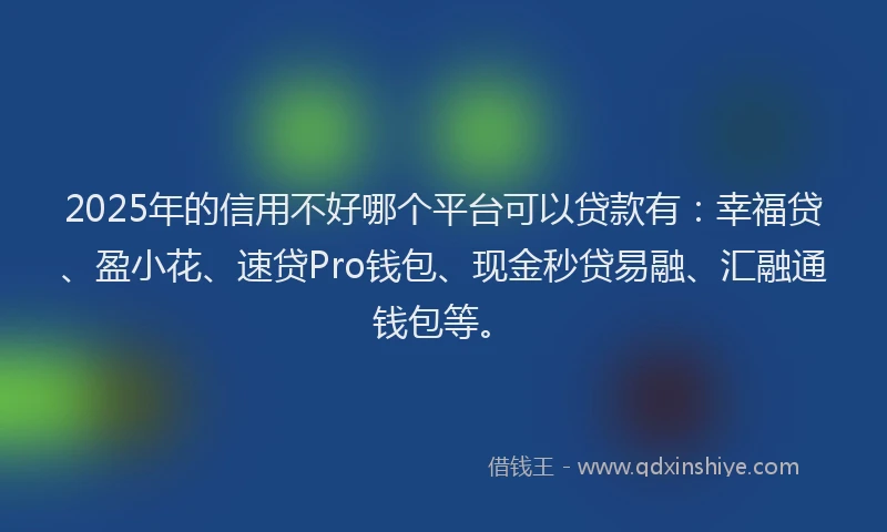 2025年的信用不好哪个平台可以贷款有：幸福贷、盈小花、速贷Pro钱包、现金秒贷易融、汇融通钱包等。
