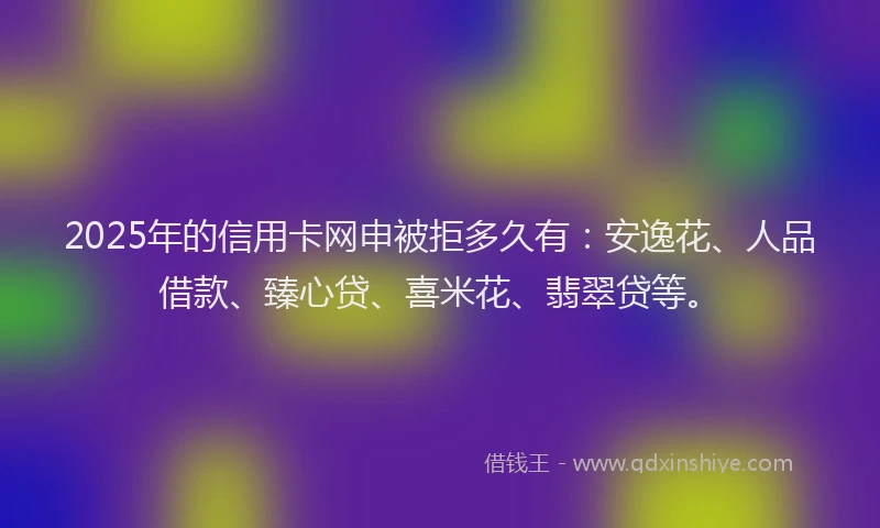 2025年的信用卡网申被拒多久有：安逸花、人品借款、臻心贷、喜米花、翡翠贷等。