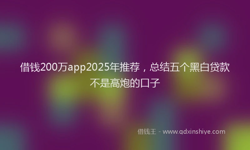借钱200万app2025年推荐，总结五个黑白贷款不是高炮的口子