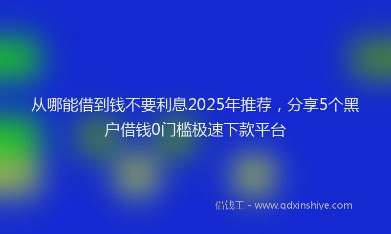 从哪能借到钱不要利息2025年推荐，分享5个黑户借钱0门槛极速下款平台