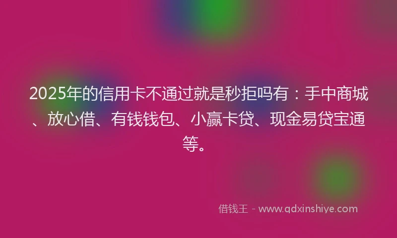 2025年的信用卡不通过就是秒拒吗有：手中商城、放心借、有钱钱包、小赢卡贷、现金易贷宝通等。