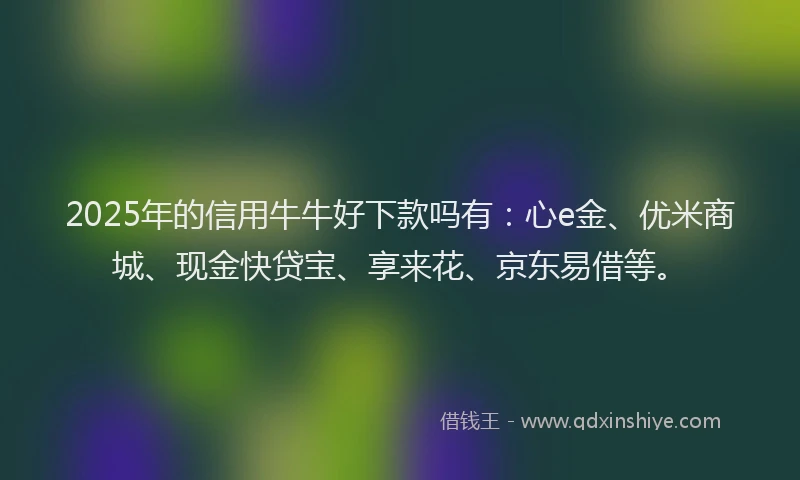2025年的信用牛牛好下款吗有：心e金、优米商城、现金快贷宝、享来花、京东易借等。