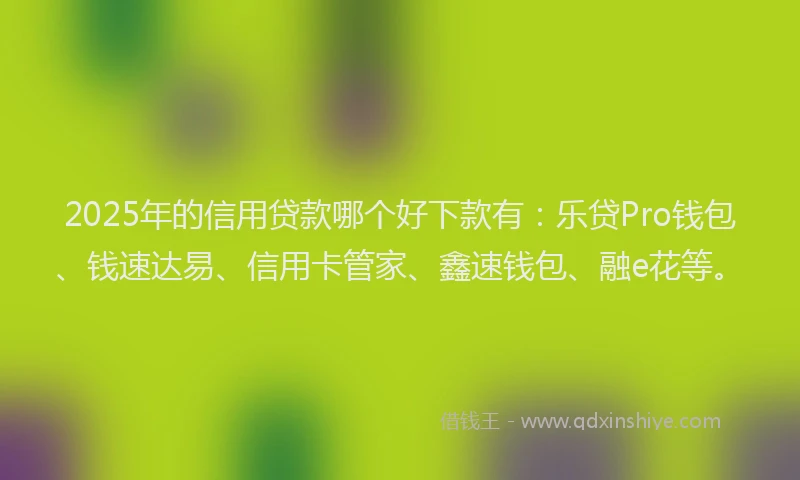 2025年的信用贷款哪个好下款有：乐贷Pro钱包、钱速达易、信用卡管家、鑫速钱包、融e花等。