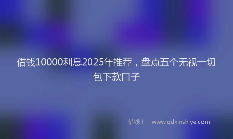 借钱10000利息2025年推荐，盘点五个无视一切包下款口子