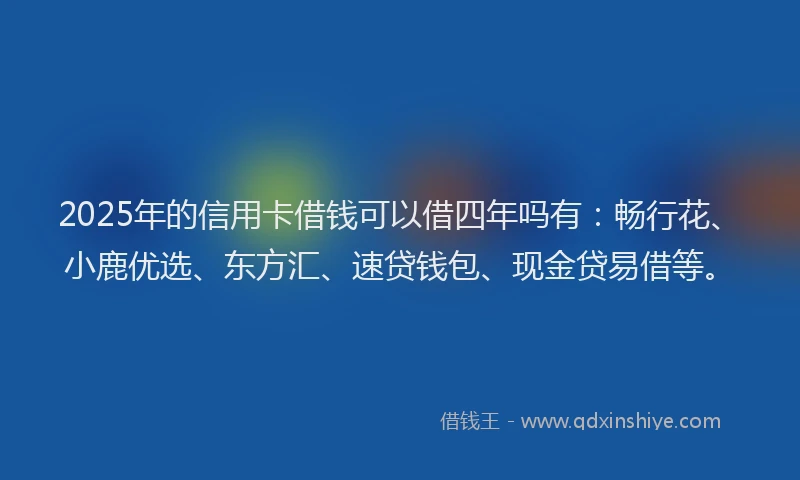 2025年的信用卡借钱可以借四年吗有：畅行花、小鹿优选、东方汇、速贷钱包、现金贷易借等。