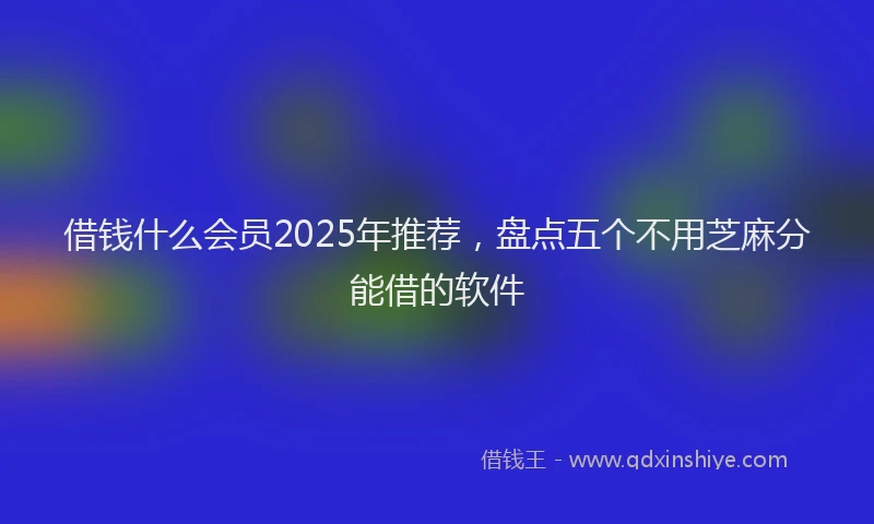 借钱什么会员2025年推荐，盘点五个不用芝麻分能借的软件