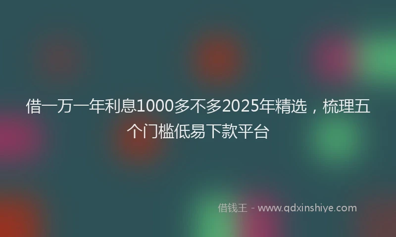 借一万一年利息1000多不多2025年精选，梳理五个门槛低易下款平台