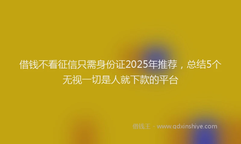 借钱不看征信只需身份证2025年推荐，总结5个无视一切是人就下款的平台