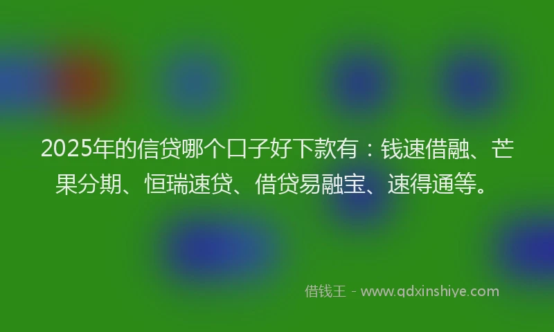 2025年的信贷哪个口子好下款有：钱速借融、芒果分期、恒瑞速贷、借贷易融宝、速得通等。