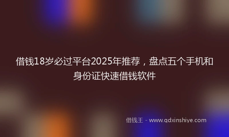 借钱18岁必过平台2025年推荐，盘点五个手机和身份证快速借钱软件