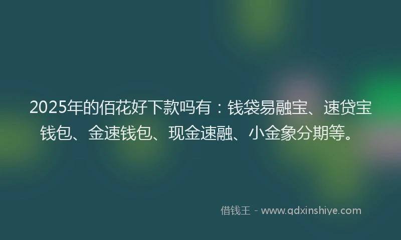 2025年的佰花好下款吗有：钱袋易融宝、速贷宝钱包、金速钱包、现金速融、小金象分期等。