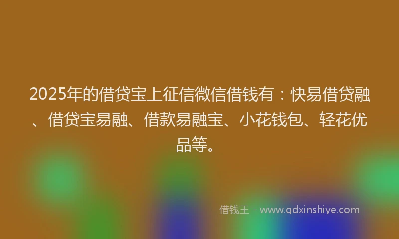 2025年的借贷宝上征信微信借钱有：快易借贷融、借贷宝易融、借款易融宝、小花钱包、轻花优品等。