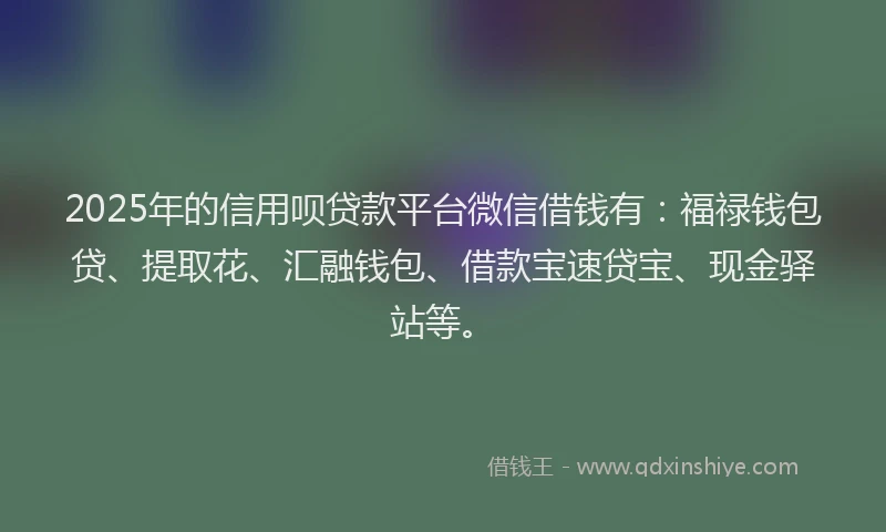 2025年的信用呗贷款平台微信借钱有：福禄钱包贷、提取花、汇融钱包、借款宝速贷宝、现金驿站等。