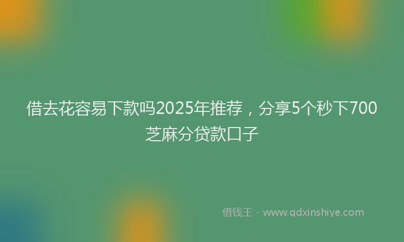 借去花容易下款吗2025年推荐，分享5个秒下700芝麻分贷款口子