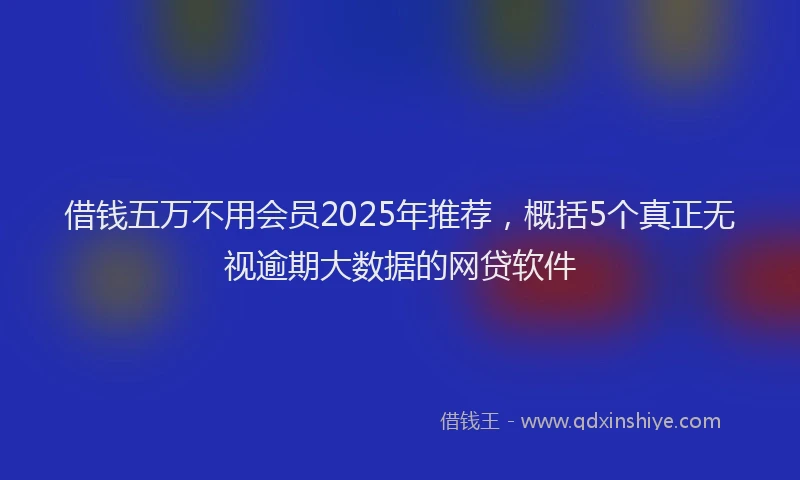 借钱五万不用会员2025年推荐，概括5个真正无视逾期大数据的网贷软件