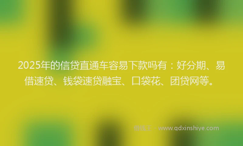 2025年的信贷直通车容易下款吗有：好分期、易借速贷、钱袋速贷融宝、口袋花、团贷网等。