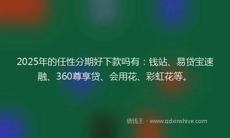 2025年的任性分期好下款吗有：钱站、易贷宝速融、360尊享贷、会用花、彩虹花等。