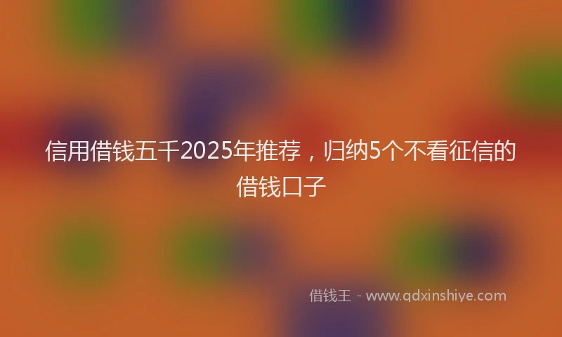 信用借钱五千2025年推荐，归纳5个不看征信的借钱口子