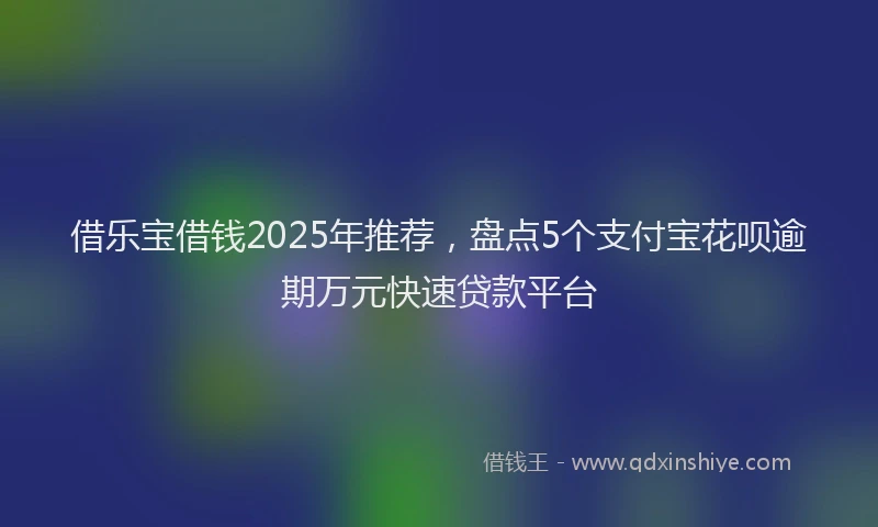 借乐宝借钱2025年推荐，盘点5个支付宝花呗逾期万元快速贷款平台