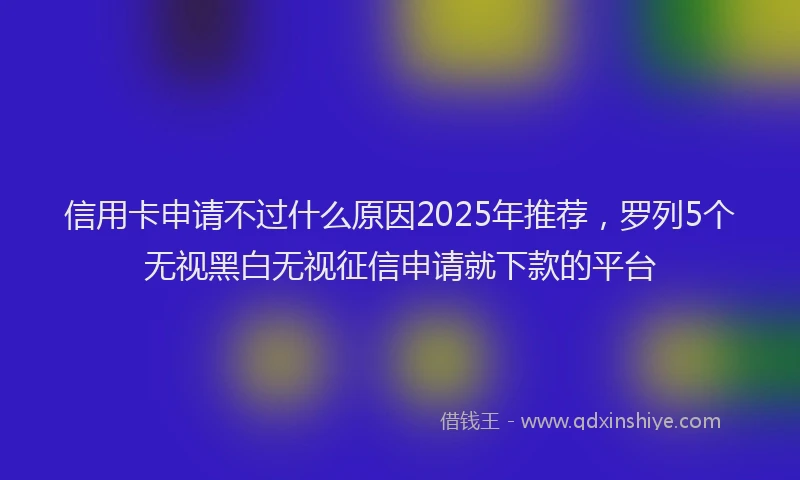 信用卡申请不过什么原因2025年推荐，罗列5个无视黑白无视征信申请就下款的平台