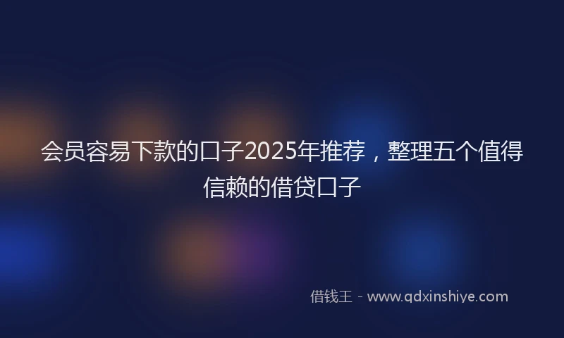 会员容易下款的口子2025年推荐，整理五个值得信赖的借贷口子