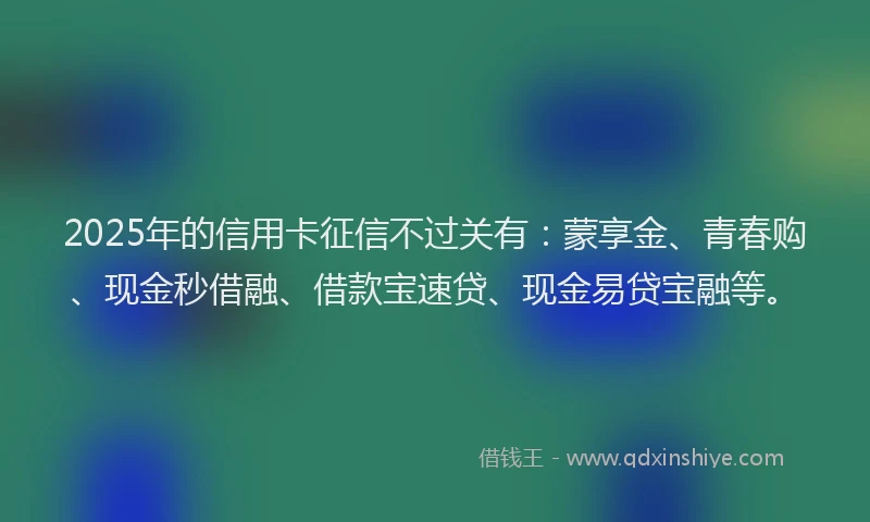 2025年的信用卡征信不过关有：蒙享金、青春购、现金秒借融、借款宝速贷、现金易贷宝融等。