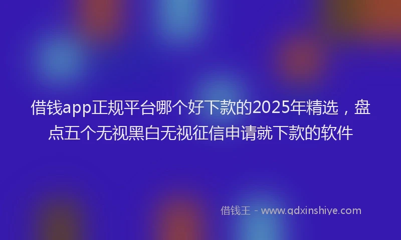 借钱app正规平台哪个好下款的2025年精选，盘点五个无视黑白无视征信申请就下款的软件