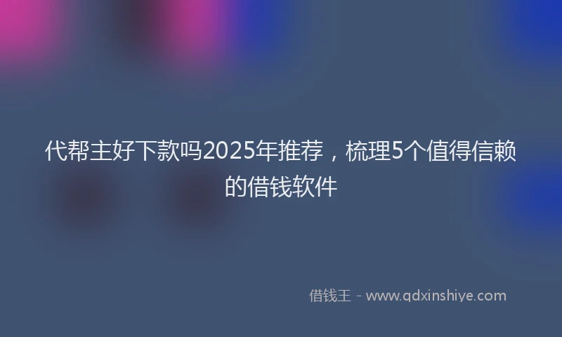 代帮主好下款吗2025年推荐，梳理5个值得信赖的借钱软件