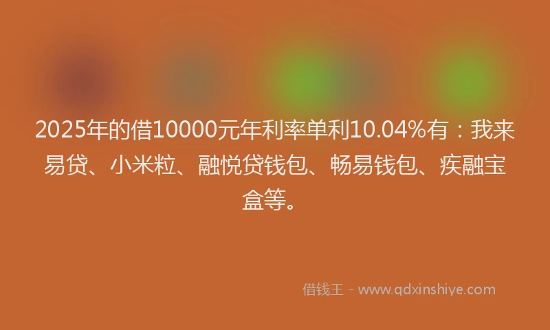 2025年的借10000元年利率单利10.04%有：我来易贷、小米粒、融悦贷钱包、畅易钱包、疾融宝盒等。