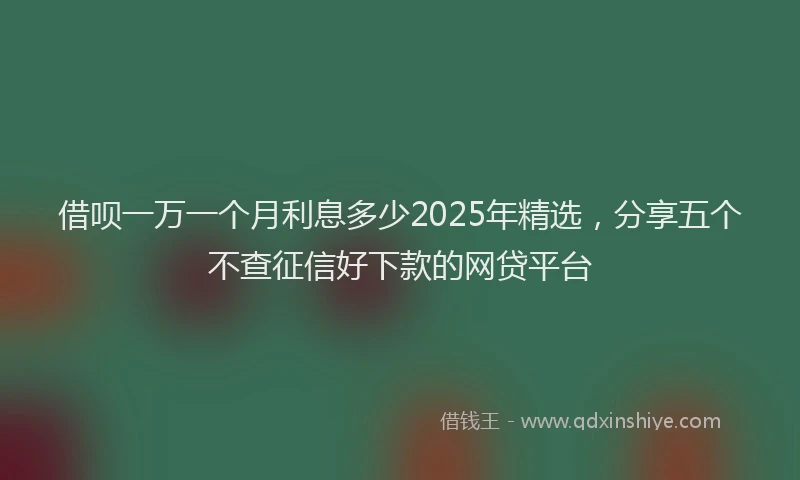 借呗一万一个月利息多少2025年精选，分享五个不查征信好下款的网贷平台