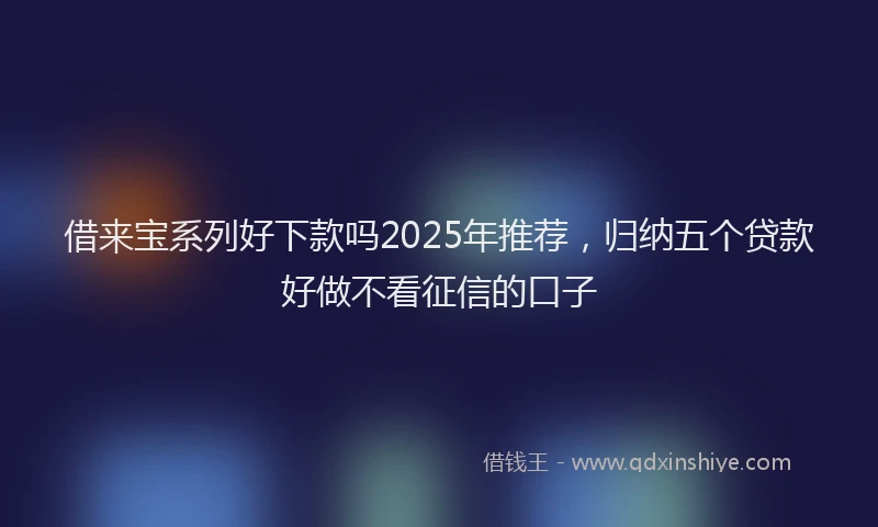 借来宝系列好下款吗2025年推荐，归纳五个贷款好做不看征信的口子