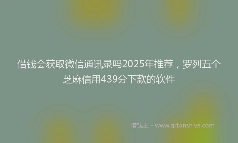 借钱会获取微信通讯录吗2025年推荐，罗列五个芝麻信用439分下款的软件