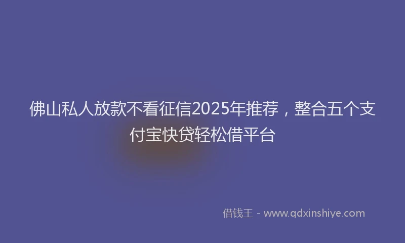 佛山私人放款不看征信2025年推荐，整合五个支付宝快贷轻松借平台