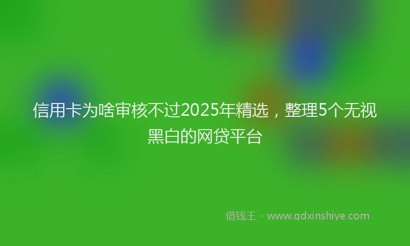 信用卡为啥审核不过2025年精选，整理5个无视黑白的网贷平台