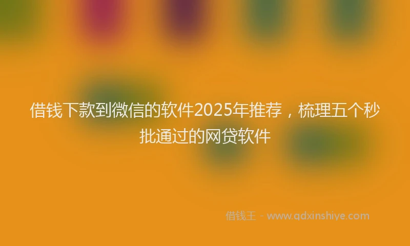 借钱下款到微信的软件2025年推荐，梳理五个秒批通过的网贷软件