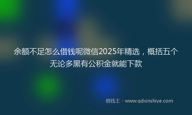 余额不足怎么借钱呢微信2025年精选，概括五个无论多黑有公积金就能下款
