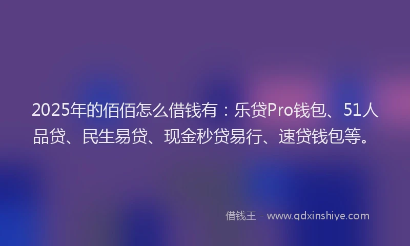 2025年的佰佰怎么借钱有：乐贷Pro钱包、51人品贷、民生易贷、现金秒贷易行、速贷钱包等。