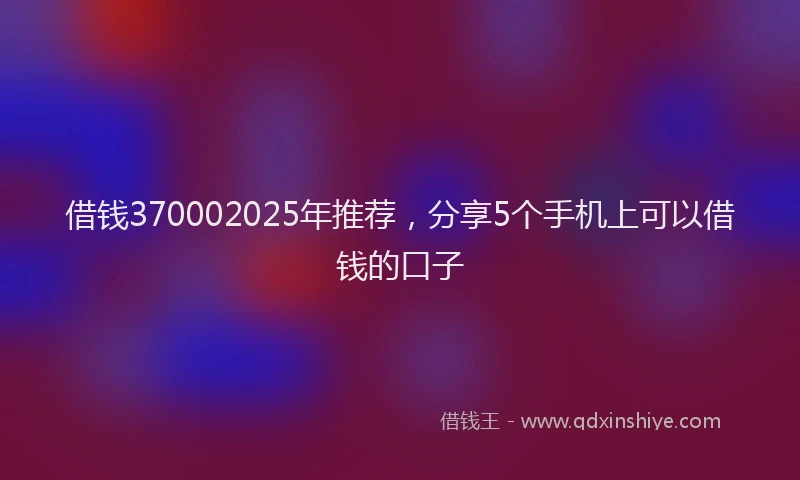 借钱370002025年推荐，分享5个手机上可以借钱的口子