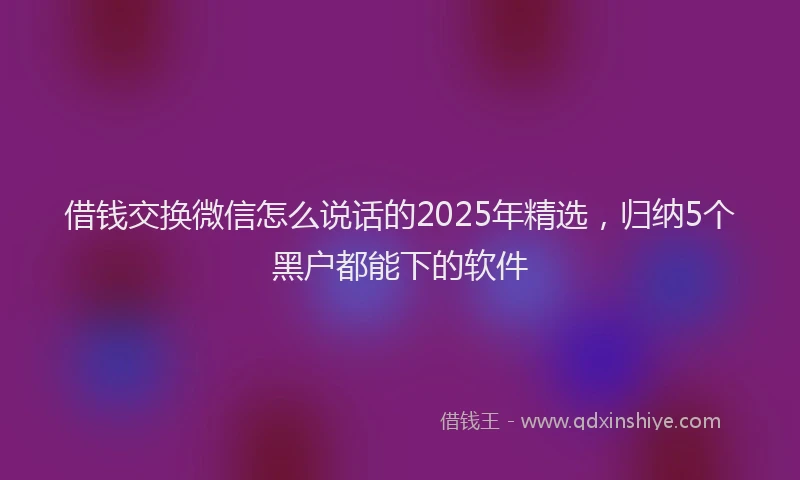 借钱交换微信怎么说话的2025年精选，归纳5个黑户都能下的软件