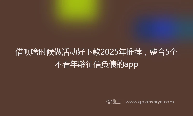 借呗啥时候做活动好下款2025年推荐，整合5个不看年龄征信负债的app