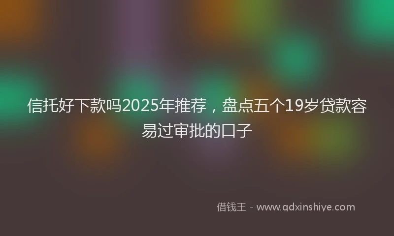 信托好下款吗2025年推荐，盘点五个19岁贷款容易过审批的口子