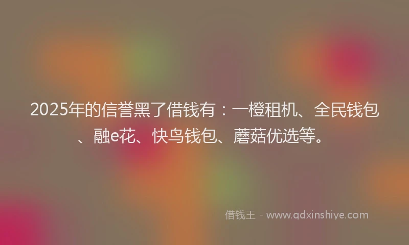 2025年的信誉黑了借钱有：一橙租机、全民钱包、融e花、快鸟钱包、蘑菇优选等。