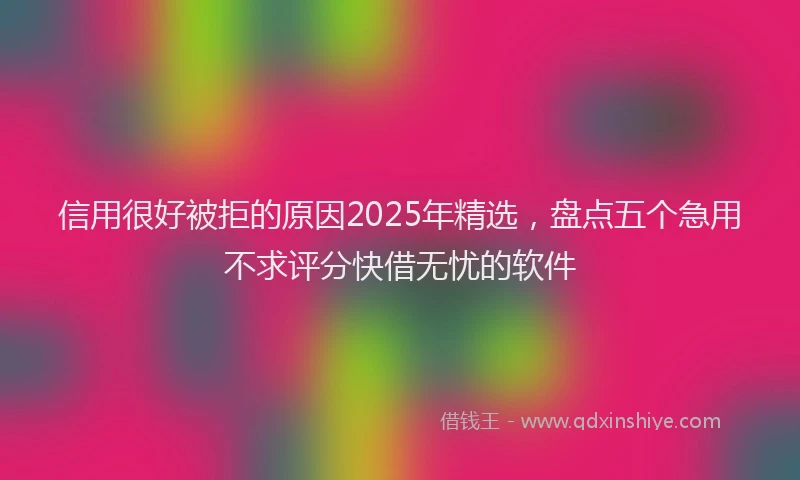 信用很好被拒的原因2025年精选，盘点五个急用不求评分快借无忧的软件