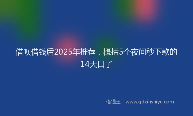借呗借钱后2025年推荐，概括5个夜间秒下款的14天口子