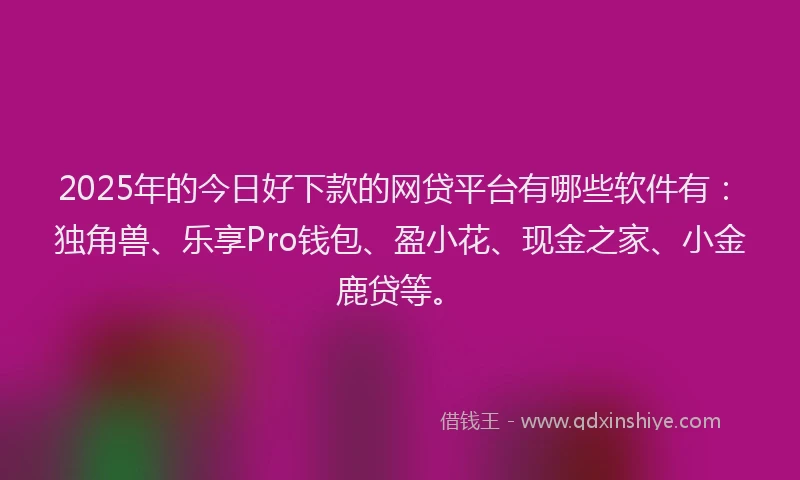 2025年的今日好下款的网贷平台有哪些软件有：独角兽、乐享Pro钱包、盈小花、现金之家、小金鹿贷等。