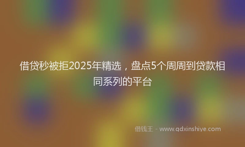 借贷秒被拒2025年精选，盘点5个周周到贷款相同系列的平台